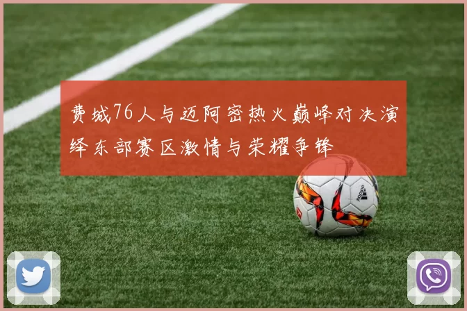 费城76人与迈阿密热火巅峰对决演绎东部赛区激情与荣耀争锋
