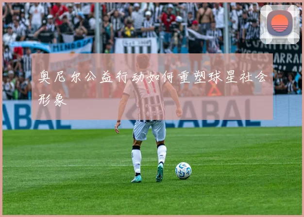 奥尼尔公益行动如何重塑球星社会形象