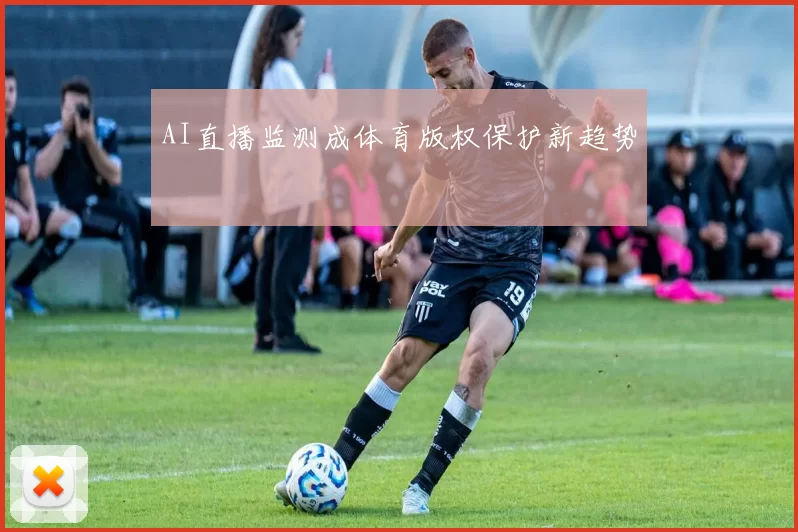 AI直播监测成体育版权保护新趋势