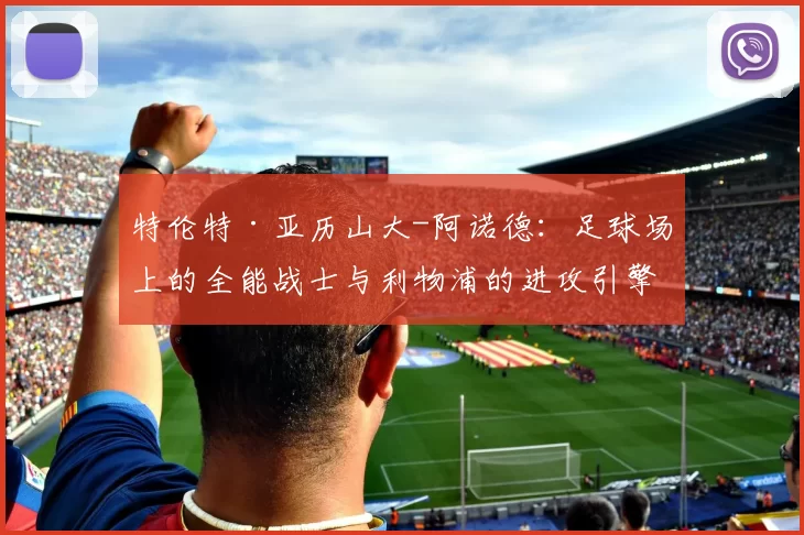 特伦特·亚历山大-阿诺德：足球场上的全能战士与利物浦的进攻引擎