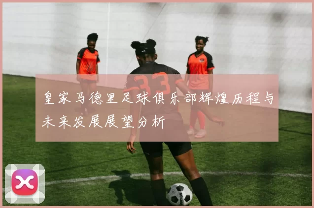 皇家马德里足球俱乐部辉煌历程与未来发展展望分析