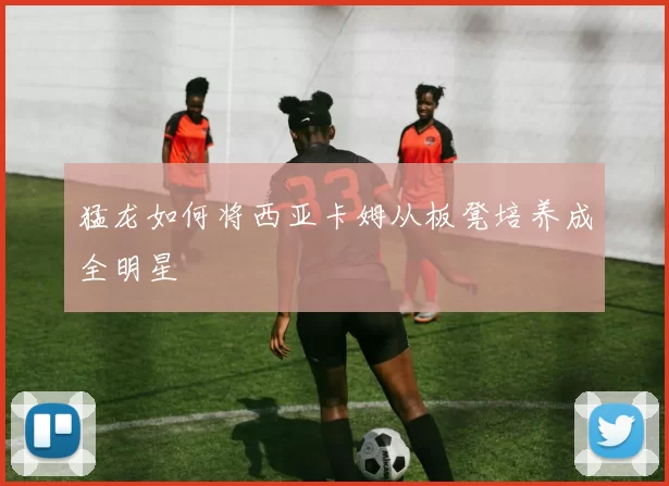 猛龙如何将西亚卡姆从板凳培养成全明星
