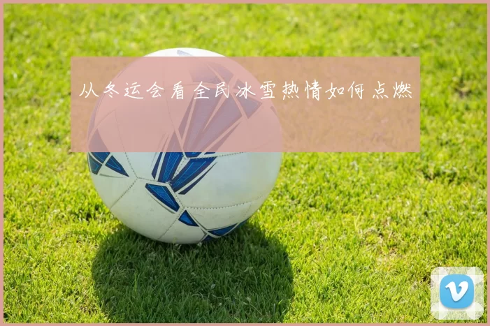 从冬运会看全民冰雪热情如何点燃