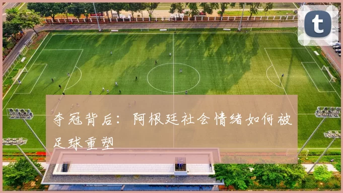 夺冠背后：阿根廷社会情绪如何被足球重塑