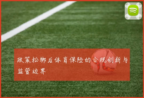 政策松绑后体育保险的合规创新与监管边界