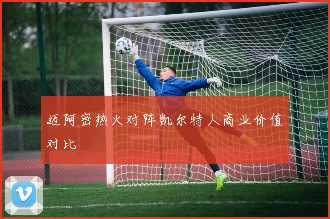 迈阿密热火对阵凯尔特人商业价值对比