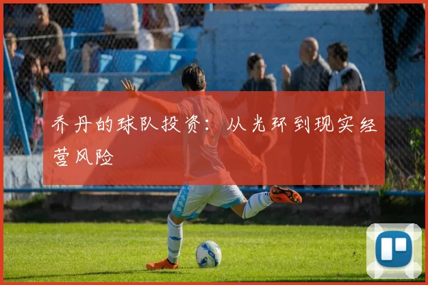 乔丹的球队投资：从光环到现实经营风险