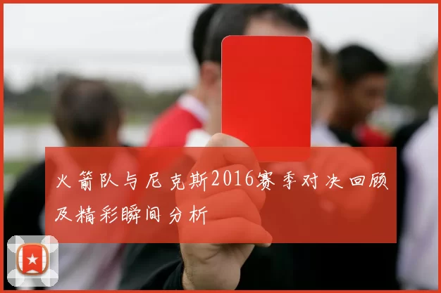 火箭队与尼克斯2016赛季对决回顾及精彩瞬间分析