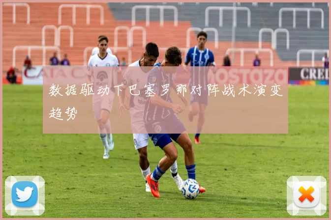 数据驱动下巴塞罗那对阵战术演变趋势