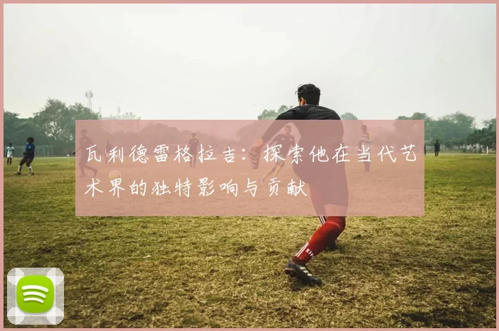 瓦利德雷格拉吉：探索他在当代艺术界的独特影响与贡献