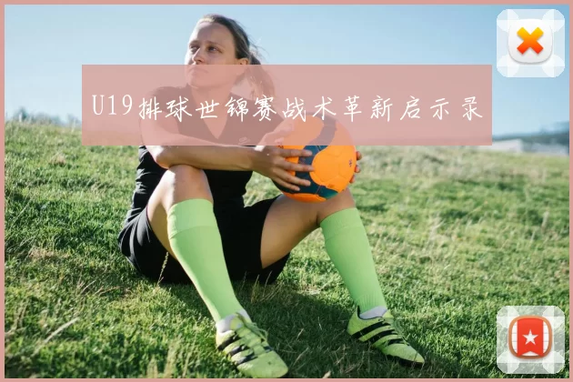 U19排球世锦赛战术革新启示录