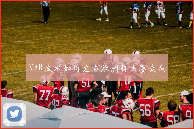 VAR技术如何左右欧洲杯决赛走向