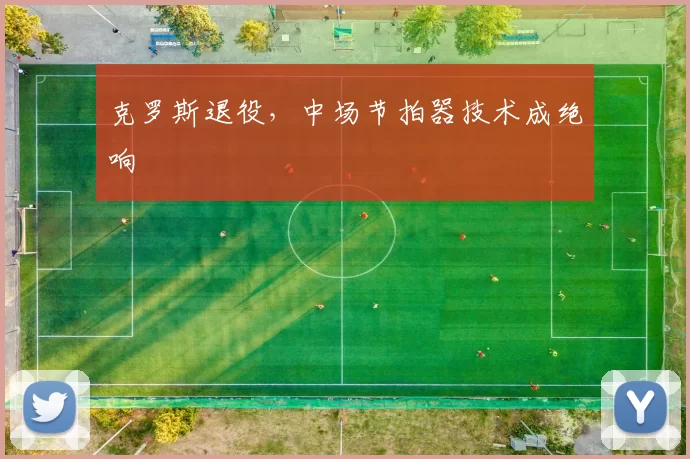克罗斯退役，中场节拍器技术成绝响