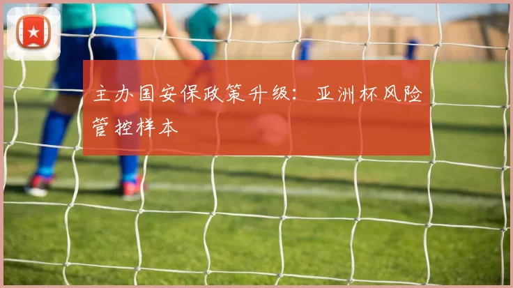 主办国安保政策升级：亚洲杯风险管控样本