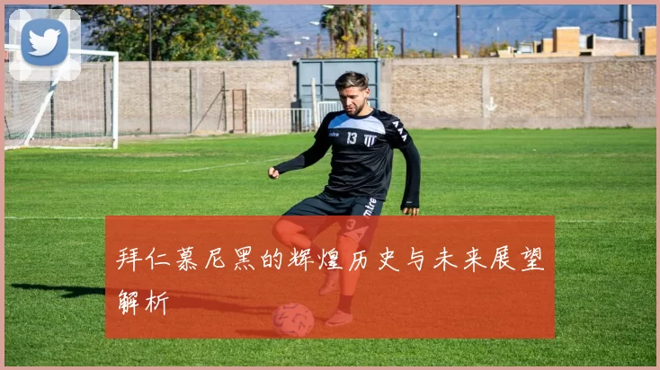 拜仁慕尼黑的辉煌历史与未来展望解析