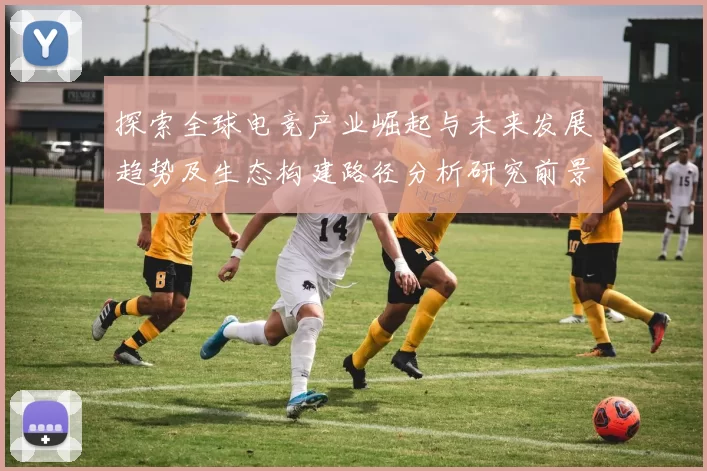 探索全球电竞产业崛起与未来发展趋势及生态构建路径分析研究前景