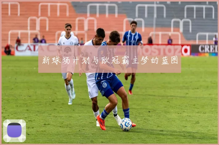 新球场计划与欧冠霸主梦的蓝图
