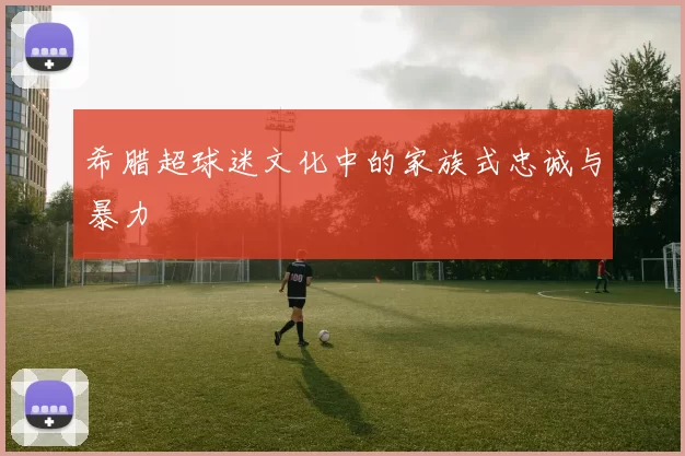 希腊超球迷文化中的家族式忠诚与暴力