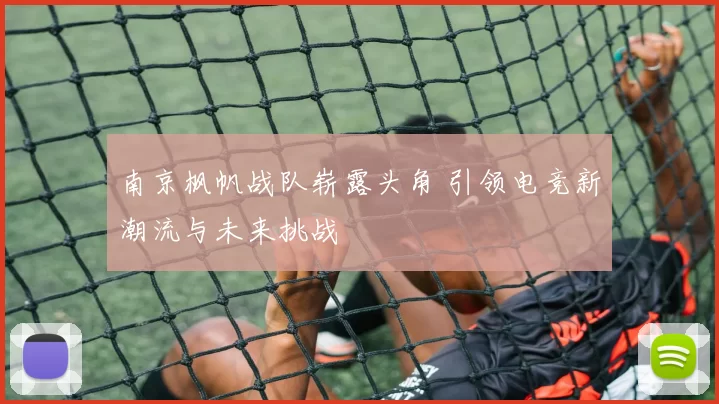 南京枫帆战队崭露头角 引领电竞新潮流与未来挑战