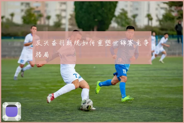 反兴奋剂新规如何重塑世锦赛竞争格局