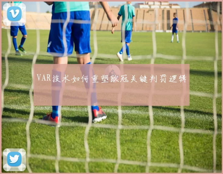 VAR技术如何重塑欧冠关键判罚逻辑