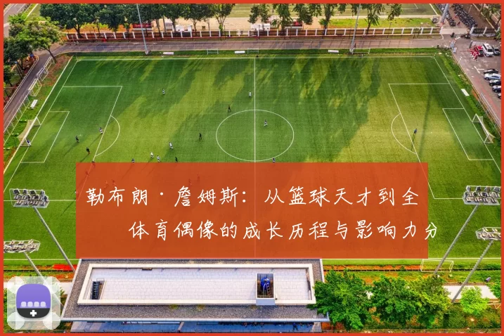 勒布朗·詹姆斯：从篮球天才到全球体育偶像的成长历程与影响力分析